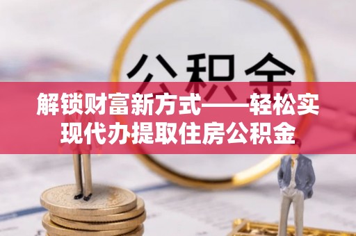 崇州解锁财富新方式——轻松实现代办提取住房公积金