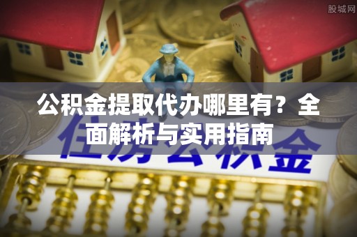 崇州公积金提取代办哪里有？全面解析与实用指南