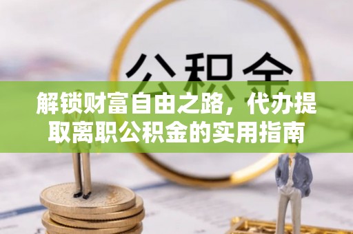 崇州解锁财富自由之路，代办提取离职公积金的实用指南