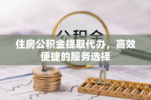 崇州住房公积金提取代办，高效便捷的服务选择