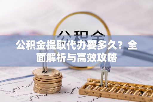 崇州公积金提取代办要多久？全面解析与高效攻略
