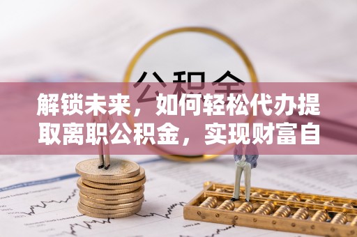 崇州解锁未来，如何轻松代办提取离职公积金，实现财富自由的第一步