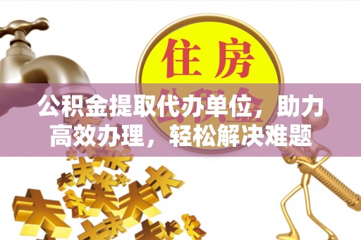 崇州公积金提取代办单位，助力高效办理，轻松解决难题