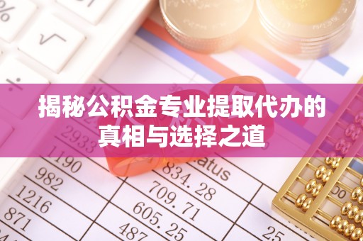 崇州揭秘公积金专业提取代办的真相与选择之道