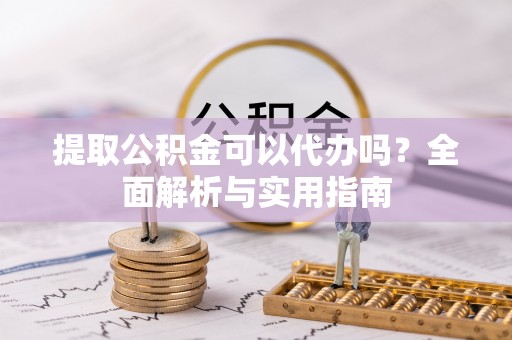 崇州提取公积金可以代办吗？全面解析与实用指南