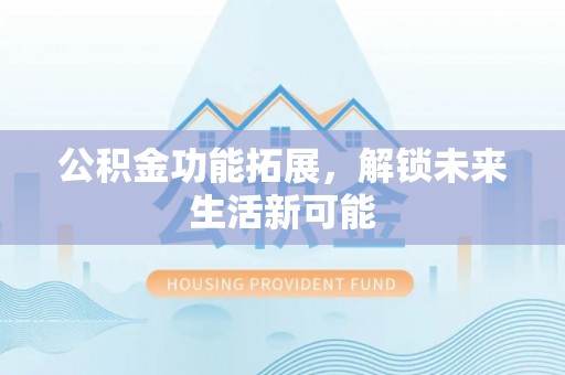 崇州公积金功能拓展，解锁未来生活新可能