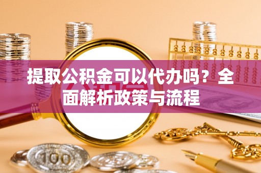 崇州提取公积金可以代办吗？全面解析政策与流程