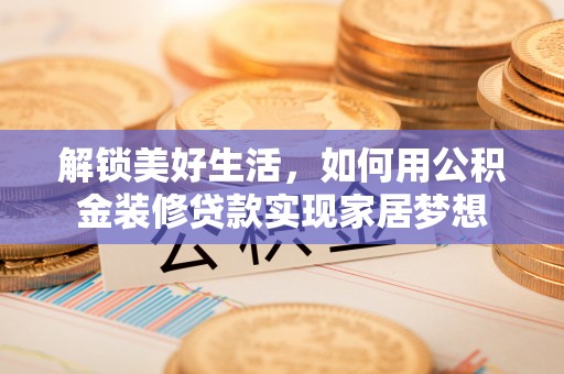 崇州解锁美好生活，如何用公积金装修贷款实现家居梦想