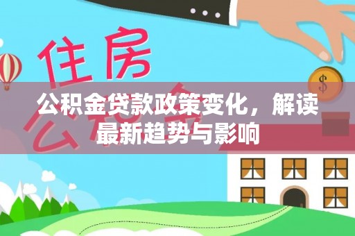 崇州公积金贷款政策变化，解读最新趋势与影响