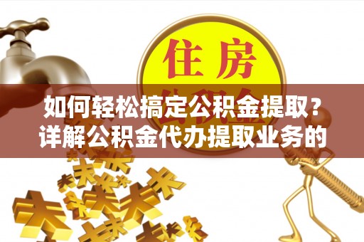 崇州如何轻松搞定公积金提取？详解公积金代办提取业务的便捷之道