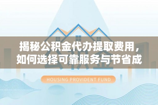 崇州揭秘公积金代办提取费用，如何选择可靠服务与节省成本