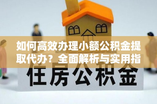 崇州如何高效办理小额公积金提取代办？全面解析与实用指南