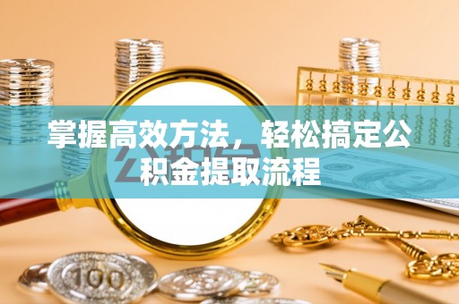 崇州掌握高效方法，轻松搞定公积金提取流程