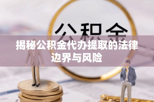 崇州揭秘公积金代办提取的法律边界与风险