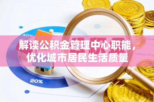 崇州解读公积金管理中心职能，优化城市居民生活质量