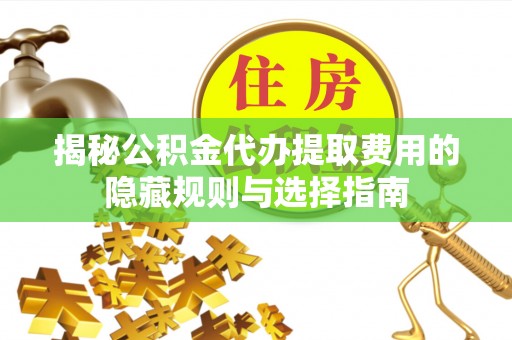 崇州揭秘公积金代办提取费用的隐藏规则与选择指南