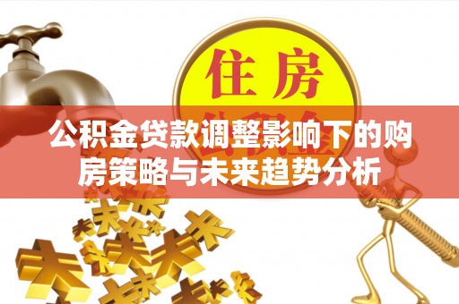 崇州公积金贷款调整影响下的购房策略与未来趋势分析