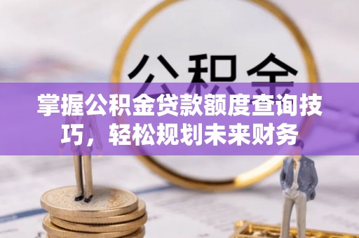 崇州掌握公积金贷款额度查询技巧，轻松规划未来财务