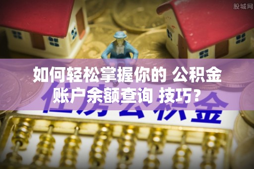 崇州如何轻松掌握你的 公积金账户余额查询 技巧？