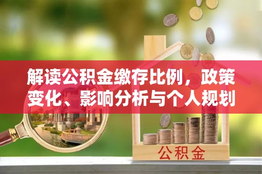 崇州解读公积金缴存比例，政策变化、影响分析与个人规划