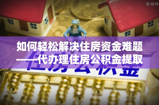 崇州如何轻松解决住房资金难题——代办理住房公积金提取服务详解