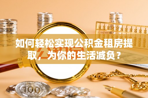 崇州如何轻松实现公积金租房提取，为你的生活减负？