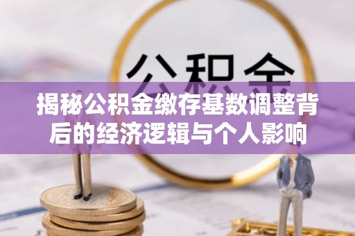 崇州揭秘公积金缴存基数调整背后的经济逻辑与个人影响