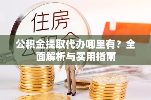 崇州公积金提取代办哪里有？全面解析与实用指南