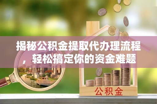 崇州揭秘公积金提取代办理流程，轻松搞定你的资金难题