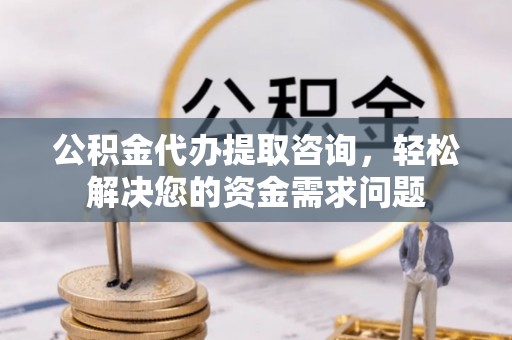 崇州公积金代办提取咨询，轻松解决您的资金需求问题