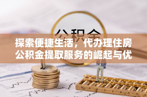 崇州探索便捷生活，代办理住房公积金提取服务的崛起与优势