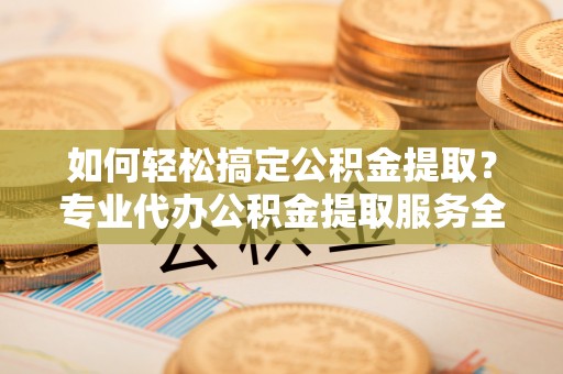 崇州如何轻松搞定公积金提取？专业代办公积金提取服务全解析