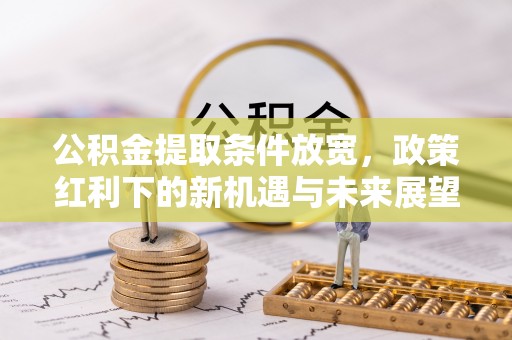 崇州公积金提取条件放宽，政策红利下的新机遇与未来展望
