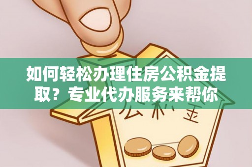崇州如何轻松办理住房公积金提取？专业代办服务来帮你