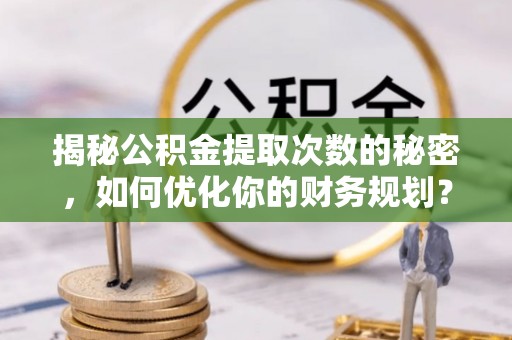 崇州揭秘公积金提取次数的秘密，如何优化你的财务规划？