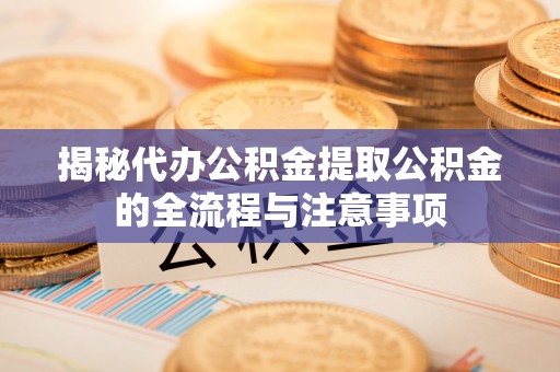崇州揭秘代办公积金提取公积金的全流程与注意事项