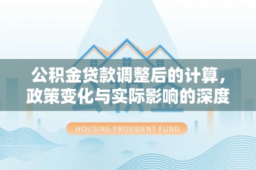 崇州公积金贷款调整后的计算，政策变化与实际影响的深度解析