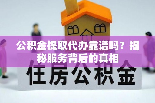 崇州公积金提取代办靠谱吗？揭秘服务背后的真相