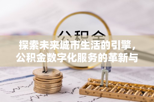 崇州探索未来城市生活的引擎，公积金数字化服务的革新与实践