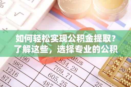 崇州如何轻松实现公积金提取？了解这些，选择专业的公积金提取代办服务