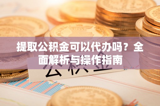 崇州提取公积金可以代办吗？全面解析与操作指南
