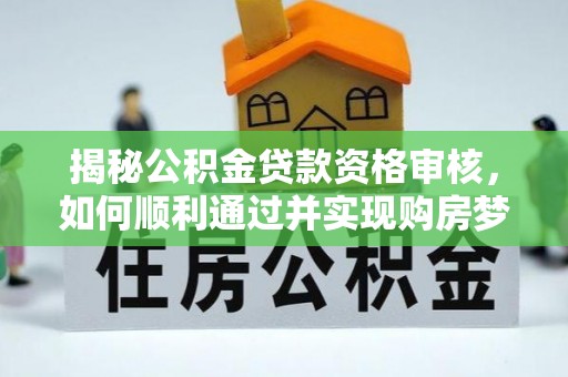 崇州揭秘公积金贷款资格审核，如何顺利通过并实现购房梦想