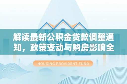 崇州解读最新公积金贷款调整通知，政策变动与购房影响全解析