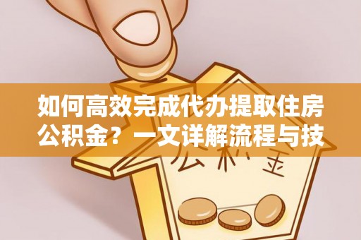 崇州如何高效完成代办提取住房公积金？一文详解流程与技巧