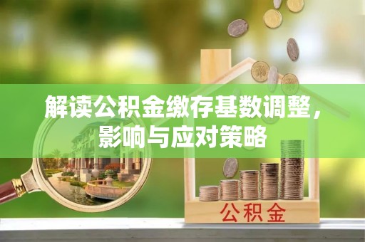崇州解读公积金缴存基数调整，影响与应对策略