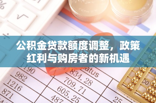 崇州公积金贷款额度调整，政策红利与购房者的新机遇