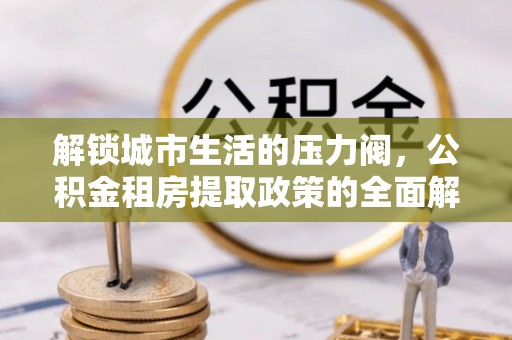 崇州解锁城市生活的压力阀，公积金租房提取政策的全面解析与实践指南