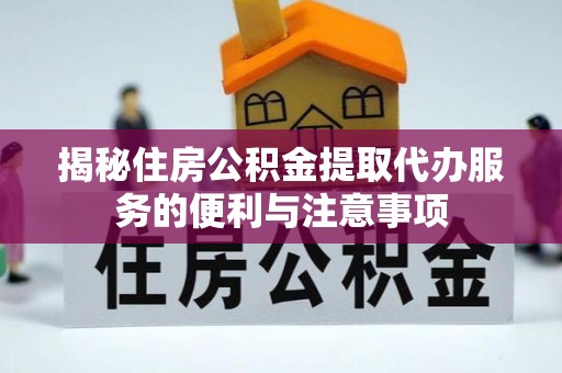 崇州揭秘住房公积金提取代办服务的便利与注意事项