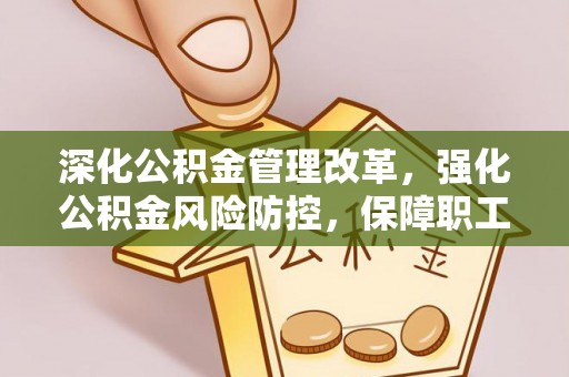 崇州深化公积金管理改革，强化公积金风险防控，保障职工权益