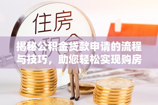 崇州揭秘公积金贷款申请的流程与技巧，助您轻松实现购房梦
